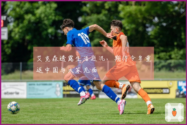 艾克森透露生活近况，期待今年重返中国与大家见面