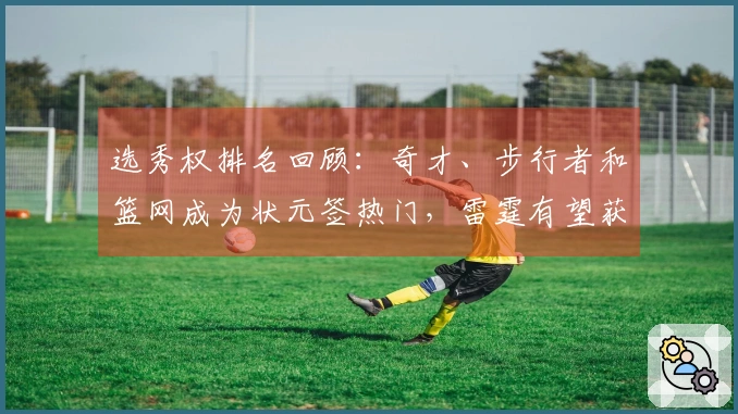 选秀权排名回顾：奇才、步行者和篮网成为状元签热门，雷霆有望获2个乐透签
