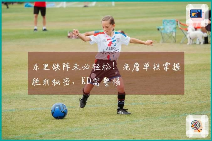 东里缺阵未必轻松！老詹单核掌握胜利秘密，KD需警惕