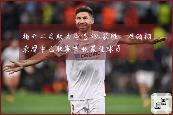 梅开二度助力海港B队获胜，温钧翔荣膺中乙联赛首轮最佳球员