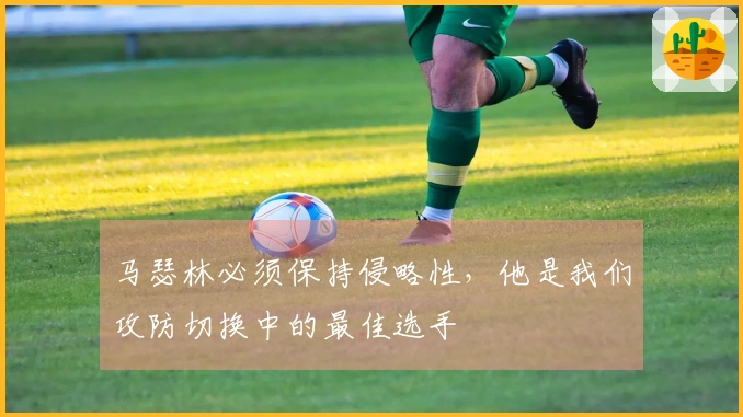 马瑟林必须保持侵略性，他是我们攻防切换中的最佳选手