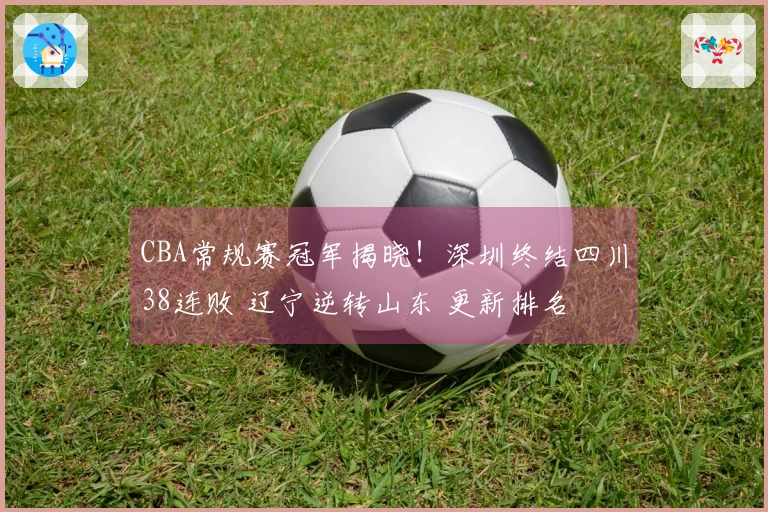 CBA常规赛冠军揭晓！深圳终结四川38连败 辽宁逆转山东 更新排名