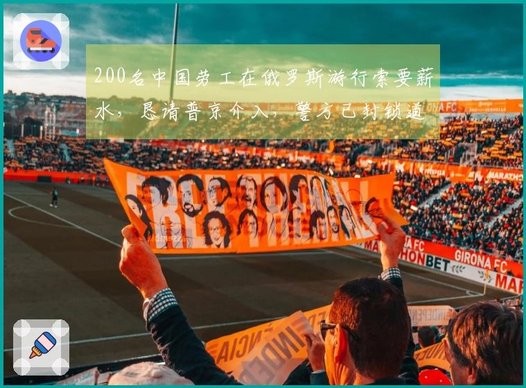 200名中国劳工在俄罗斯游行索要薪水，恳请普京介入，警方已封锁道路