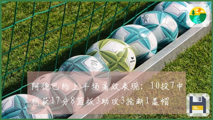阿德巴约上半场高效表现：10投7中斩获17分8篮板3助攻3抢断1盖帽
