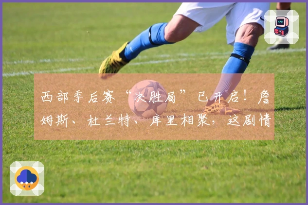 西部季后赛“决胜局”已开启！詹姆斯、杜兰特、库里相聚，这剧情比电影更劲爆！