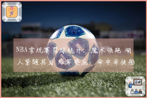 NBA常规赛罚球统计：魔术领跑 湖人紧随其后 绿军垫底，命中率快船居首