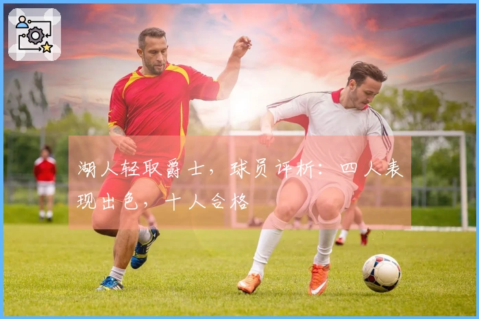 湖人轻取爵士，球员评析：四人表现出色，十人合格