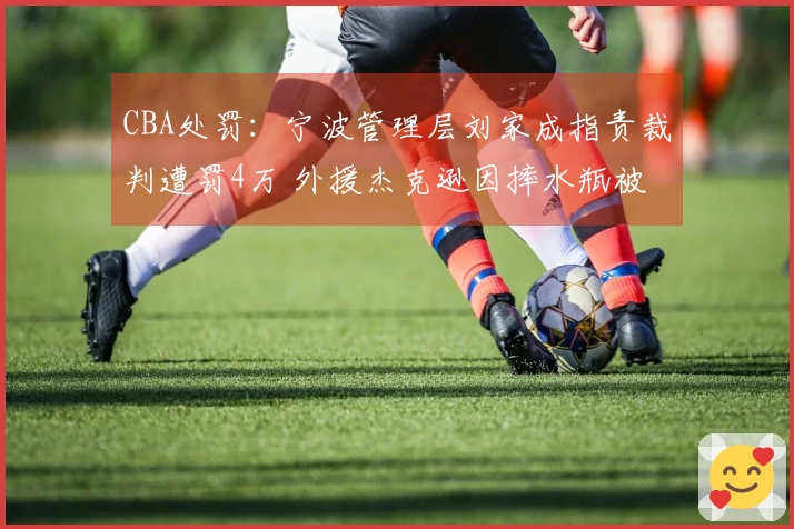 CBA处罚：宁波管理层刘家成指责裁判遭罚4万 外援杰克逊因摔水瓶被罚2万