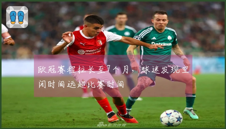 欧冠赛程拉长至7个月，球迷发现空闲时间远超比赛时间