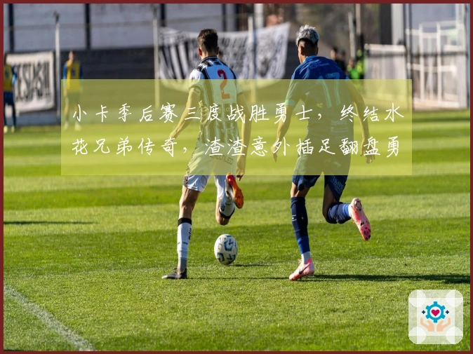 小卡季后赛三度战胜勇士，终结水花兄弟传奇，渣渣意外插足翻盘勇士王朝