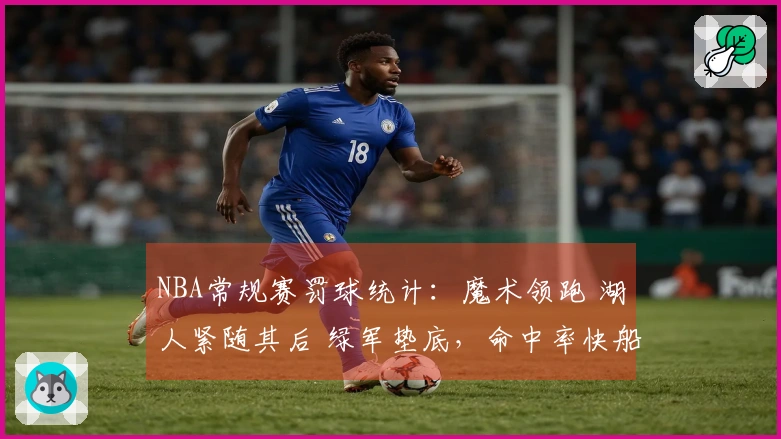 NBA常规赛罚球统计：魔术领跑 湖人紧随其后 绿军垫底，命中率快船居首