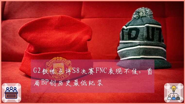G2教练点评S8决赛FNC表现不佳，首局BP创历史最低纪录