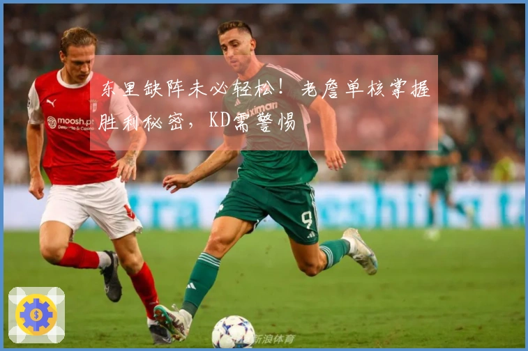 东里缺阵未必轻松！老詹单核掌握胜利秘密，KD需警惕
