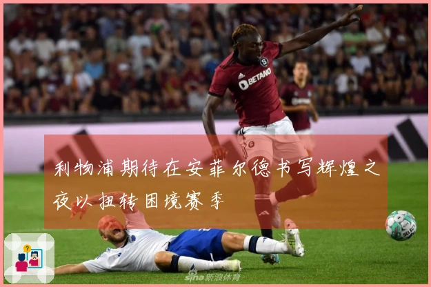 利物浦期待在安菲尔德书写辉煌之夜以扭转困境赛季