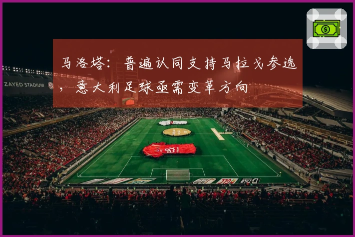 马洛塔：普遍认同支持马拉戈参选，意大利足球亟需变革方向