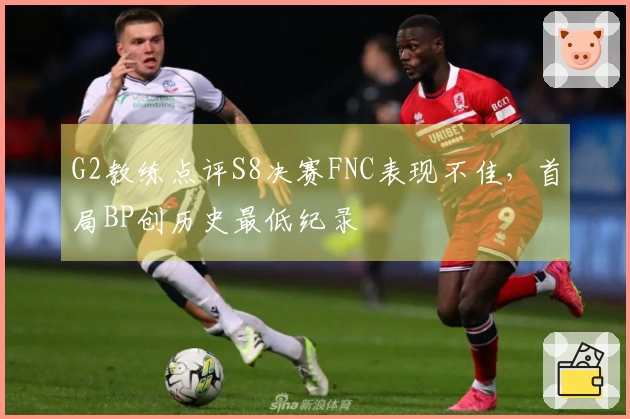 G2教练点评S8决赛FNC表现不佳，首局BP创历史最低纪录