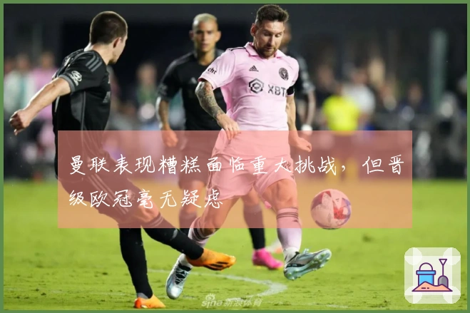 曼联表现糟糕面临重大挑战，但晋级欧冠毫无疑虑