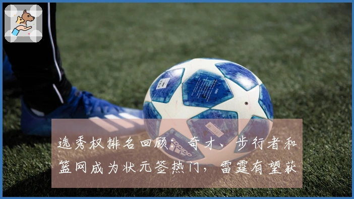 选秀权排名回顾：奇才、步行者和篮网成为状元签热门，雷霆有望获2个乐透签