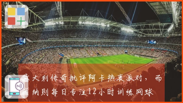 意大利传奇批评阿卡热衷派对，而辛纳则每日专注12小时训练网球