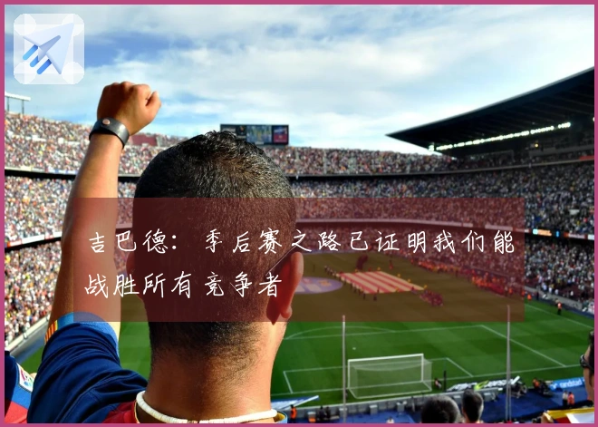 吉巴德：季后赛之路已证明我们能战胜所有竞争者