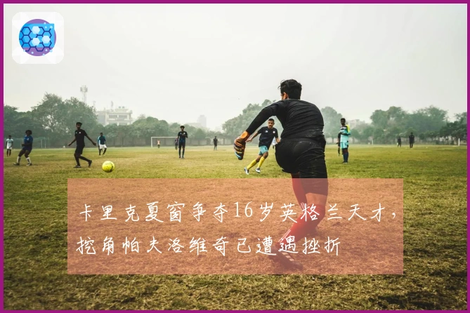 卡里克夏窗争夺16岁英格兰天才，挖角帕夫洛维奇已遭遇挫折
