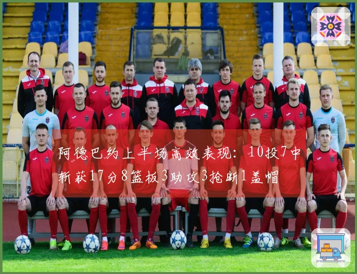 阿德巴约上半场高效表现：10投7中斩获17分8篮板3助攻3抢断1盖帽