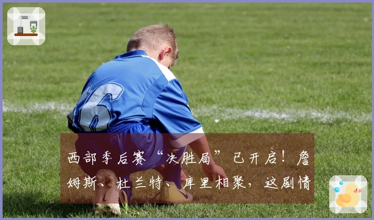 西部季后赛“决胜局”已开启！詹姆斯、杜兰特、库里相聚，这剧情比电影更劲爆！