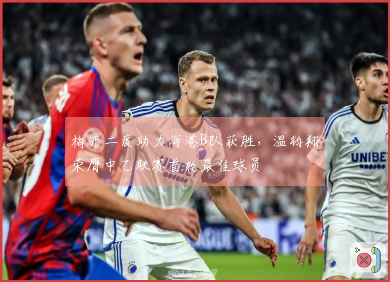梅开二度助力海港B队获胜，温钧翔荣膺中乙联赛首轮最佳球员