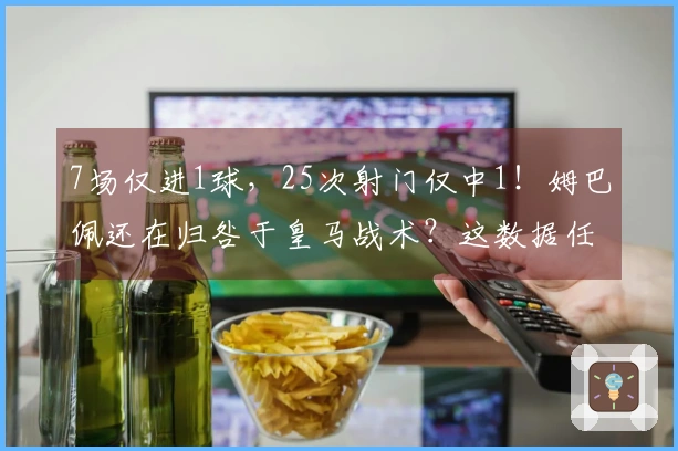 7场仅进1球，25次射门仅中1！姆巴佩还在归咎于皇马战术？这数据任何人都难逃批评！