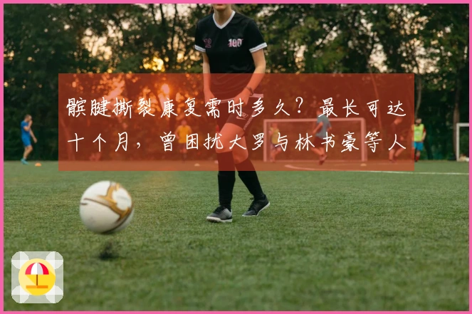 髌腱撕裂康复需时多久？最长可达十个月，曾困扰大罗与林书豪等人