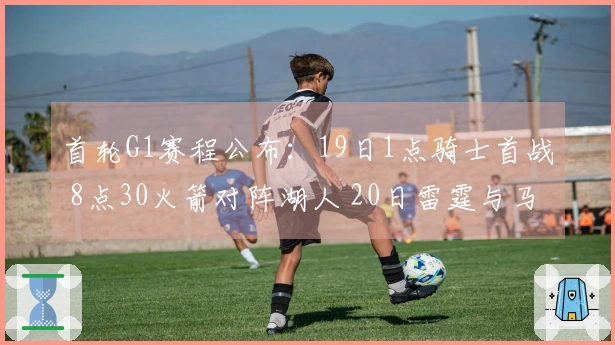首轮G1赛程公布：19日1点骑士首战 8点30火箭对阵湖人 20日雷霆与马刺登场
