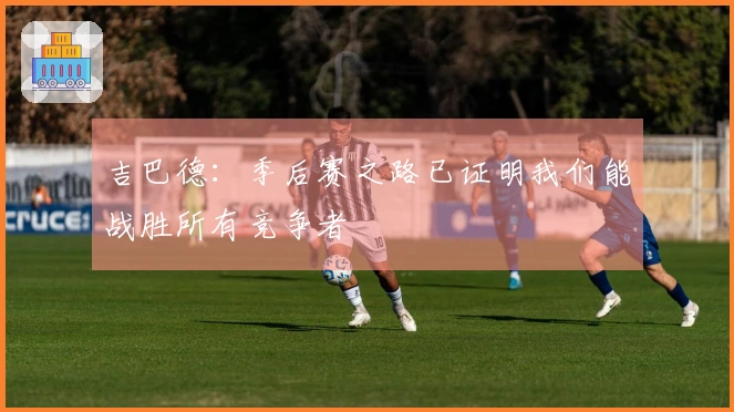 吉巴德：季后赛之路已证明我们能战胜所有竞争者