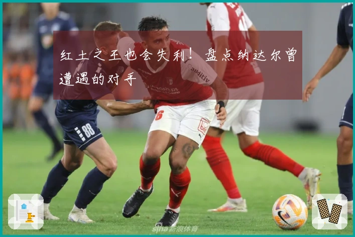红土之王也会失利！盘点纳达尔曾遭遇的对手